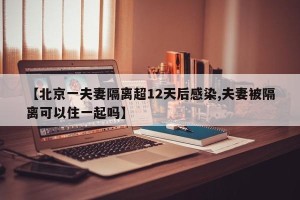 【北京一夫妻隔离超12天后感染,夫妻被隔离可以住一起吗】