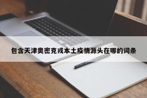 包含天津奥密克戎本土疫情源头在哪的词条