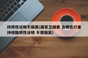 持阴性证明不隔离(国家卫健委 合规出行者持核酸阴性证明 不需隔离)