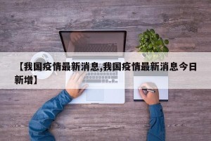 【我国疫情最新消息,我国疫情最新消息今日新增】