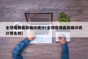 全球疫情最新确诊统计(全球疫情最新确诊统计排名榜)