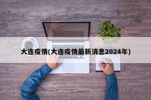 大连疫情(大连疫情最新消息2024年)