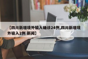 【四川新增境外输入确诊24例,四川新增境外输入2例 新闻】