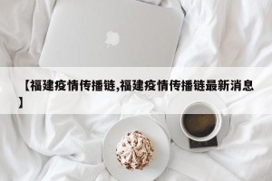 【福建疫情传播链,福建疫情传播链最新消息】
