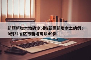 新疆新增本地确诊5例/新疆新增本土病例30例31省区市新增确诊49例