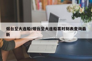 烟台至大连船/烟台至大连船票时刻表查询最新
