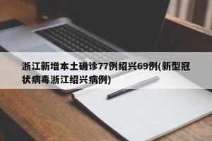 浙江新增本土确诊77例绍兴69例(新型冠状病毒浙江绍兴病例)