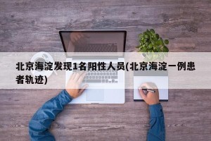 北京海淀发现1名阳性人员(北京海淀一例患者轨迹)
