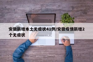安徽新增本土无症状41例/安徽疫情新增2个无症状