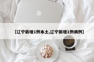 【辽宁新增1例本土,辽宁新增1例病例】