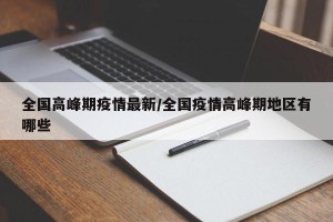 全国高峰期疫情最新/全国疫情高峰期地区有哪些