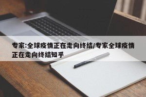 专家:全球疫情正在走向终结/专家全球疫情正在走向终结知乎