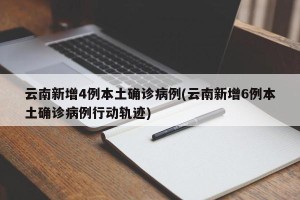 云南新增4例本土确诊病例(云南新增6例本土确诊病例行动轨迹)