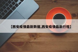 【西安疫情最新数据,西安疫情最新行程】