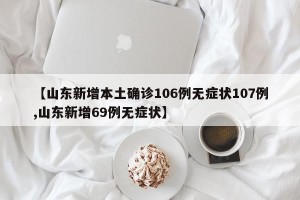 【山东新增本土确诊106例无症状107例,山东新增69例无症状】