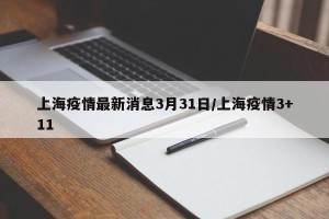 上海疫情最新消息3月31日/上海疫情3+11