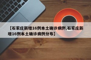 【石家庄新增16例本土确诊病例,石家庄新增16例本土确诊病例分布】
