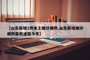 【山东新增1例本土确诊病例,山东新增确诊病例最新通报今天】