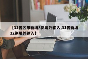 【31省区市新增3例境外输入,31省新增32例境外输入】