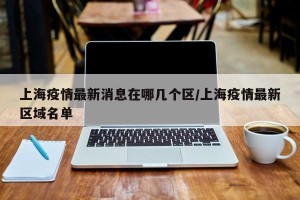 上海疫情最新消息在哪几个区/上海疫情最新区域名单