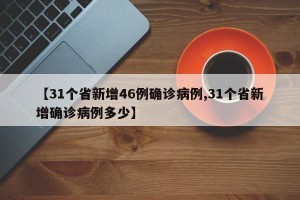 【31个省新增46例确诊病例,31个省新增确诊病例多少】