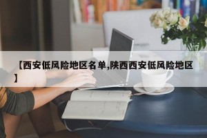 【西安低风险地区名单,陕西西安低风险地区】