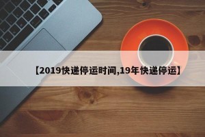 【2019快递停运时间,19年快递停运】