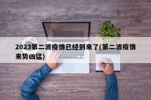 2023第二波疫情已经到来了(第二波疫情来势凶猛)