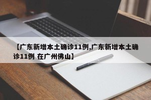 【广东新增本土确诊11例,广东新增本土确诊11例 在广州佛山】