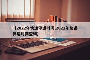 【2022年快递停运时间,2022年快递停运时间查询】