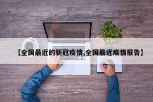 【全国最近的新冠疫情,全国最近疫情报告】