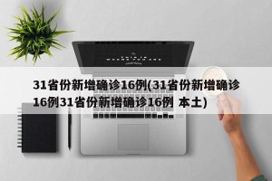 31省份新增确诊16例(31省份新增确诊16例31省份新增确诊16例 本土)