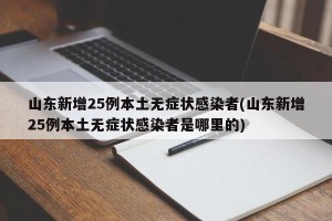 山东新增25例本土无症状感染者(山东新增25例本土无症状感染者是哪里的)