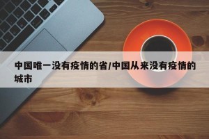 中国唯一没有疫情的省/中国从来没有疫情的城市