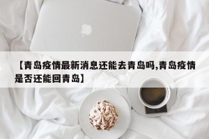 【青岛疫情最新消息还能去青岛吗,青岛疫情是否还能回青岛】