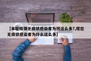 【本轮疫情无症状感染者为何这么多?,现在无症状感染者为什么这么多】