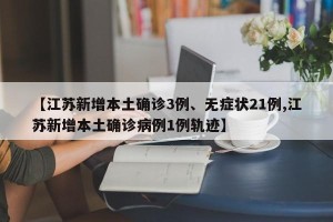 【江苏新增本土确诊3例、无症状21例,江苏新增本土确诊病例1例轨迹】