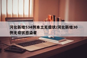 河北新增534例本土无症状/河北新增30例无症状感染者