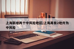 上海新增两个中风险地区/上海再有2地升为中风险