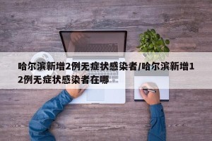 哈尔滨新增2例无症状感染者/哈尔滨新增12例无症状感染者在哪