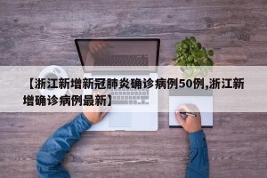 【浙江新增新冠肺炎确诊病例50例,浙江新增确诊病例最新】