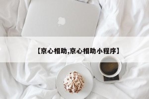 【京心相助,京心相助小程序】