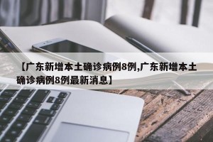 【广东新增本土确诊病例8例,广东新增本土确诊病例8例最新消息】
