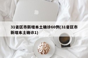 31省区市新增本土确诊60例(31省区市新增本土确诊1)