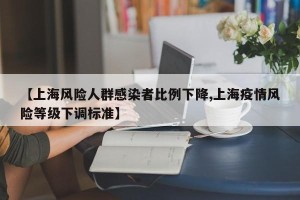 【上海风险人群感染者比例下降,上海疫情风险等级下调标准】