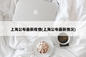 上海公布最新疫情(上海公布最新情况)
