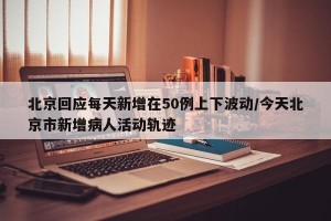 北京回应每天新增在50例上下波动/今天北京市新增病人活动轨迹