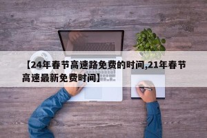 【24年春节高速路免费的时间,21年春节高速最新免费时间】