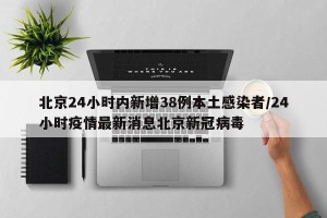 北京24小时内新增38例本土感染者/24小时疫情最新消息北京新冠病毒