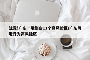 注意!广东一地划定11个高风险区/广东两地升为高风险区